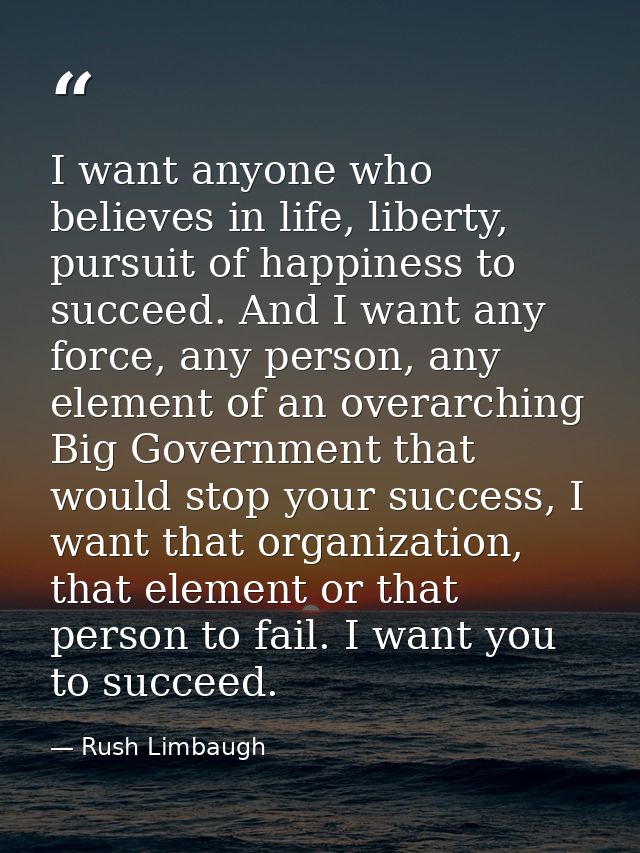 I want anyone who believes in life, liberty, pursuit of happiness to succeed. And I want any force, any person, any elem — Rush Limbaugh