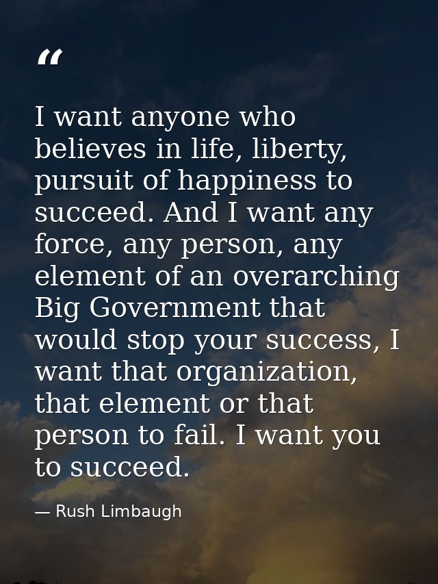 I want anyone who believes in life, liberty, pursuit of happiness to succeed. And I want any force, any person, any elem — Rush Limbaugh