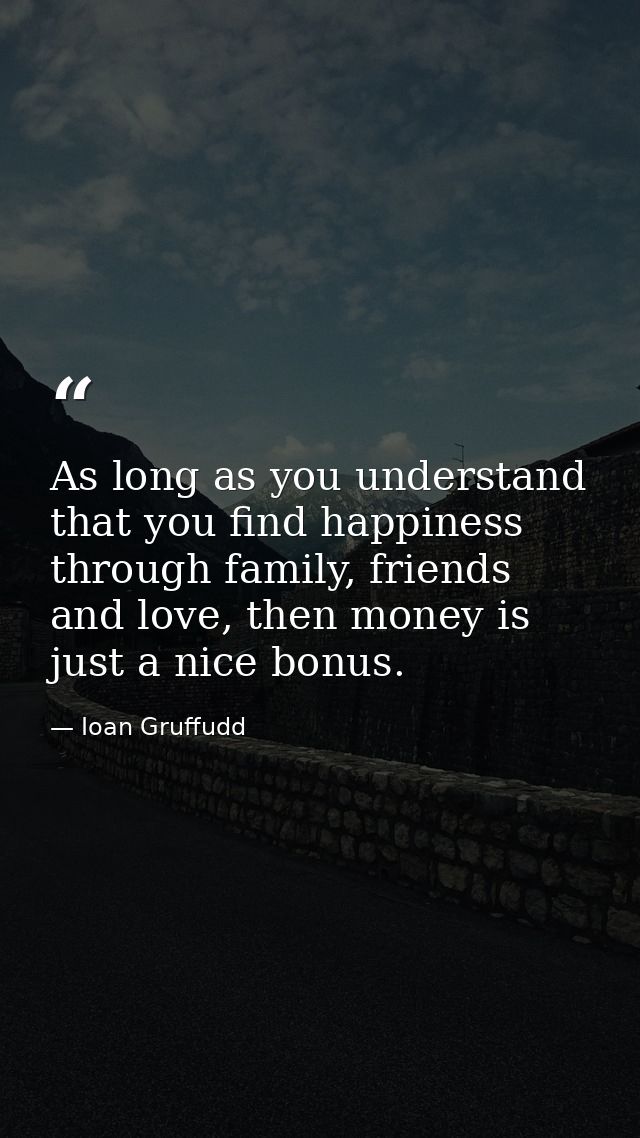 As long as you understand that you find happiness through family, friends and love, then money is just a nice bonus. — Ioan Gruffudd