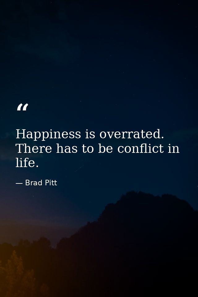 Happiness is overrated. There has to be conflict in life. — Brad Pitt