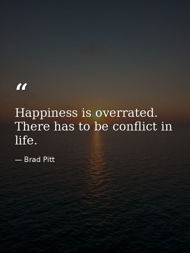 Happiness is overrated. There has to be conflict in life. — Brad Pitt