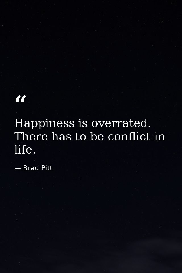 Happiness is overrated. There has to be conflict in life. — Brad Pitt