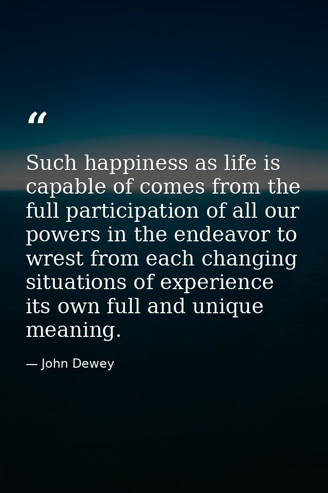 Such happiness as life is capable of comes from the full participation of all our powers in the endeavor to wrest from e — John Dewey