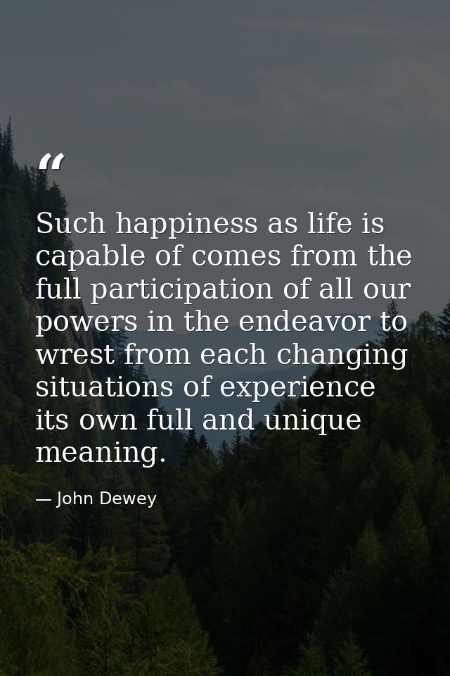 Such happiness as life is capable of comes from the full participation of all our powers in the endeavor to wrest from e — John Dewey