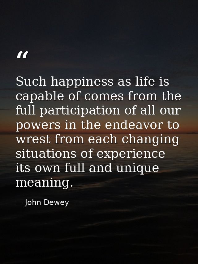 Such happiness as life is capable of comes from the full participation of all our powers in the endeavor to wrest from e — John Dewey