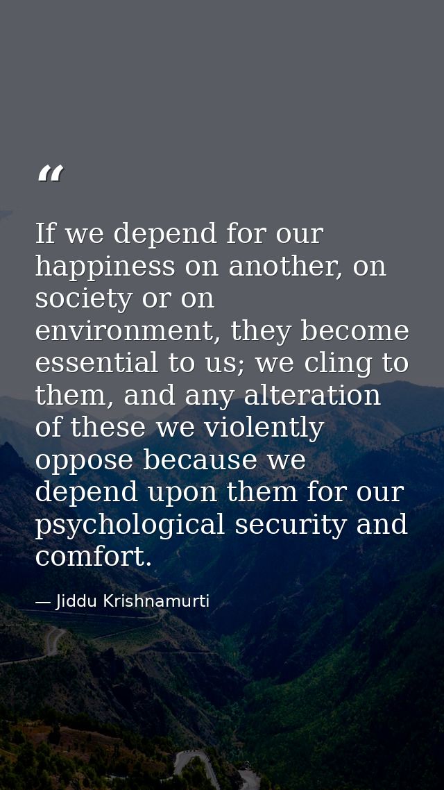 If we depend for our happiness on another, on society or on environment, they become essential to us; we cling to them,  — Jiddu Krishnamurti