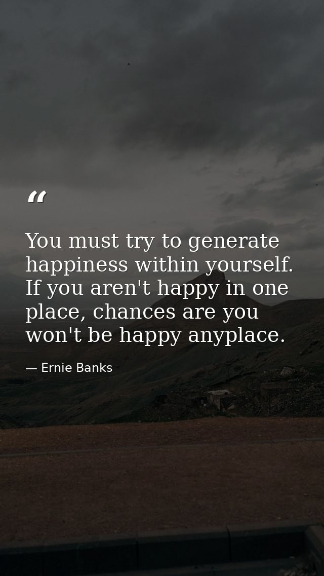 You must try to generate happiness within yourself. If you aren't happy in one place, chances are you won't be happy any — Ernie Banks