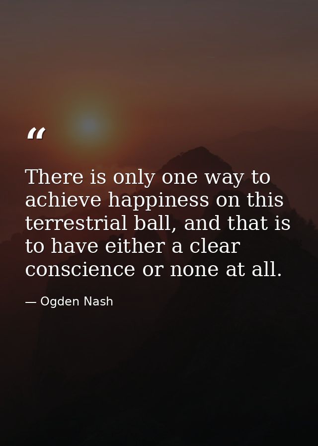 There is only one way to achieve happiness on this terrestrial ball, and that is to have either a clear conscience or no — Ogden Nash