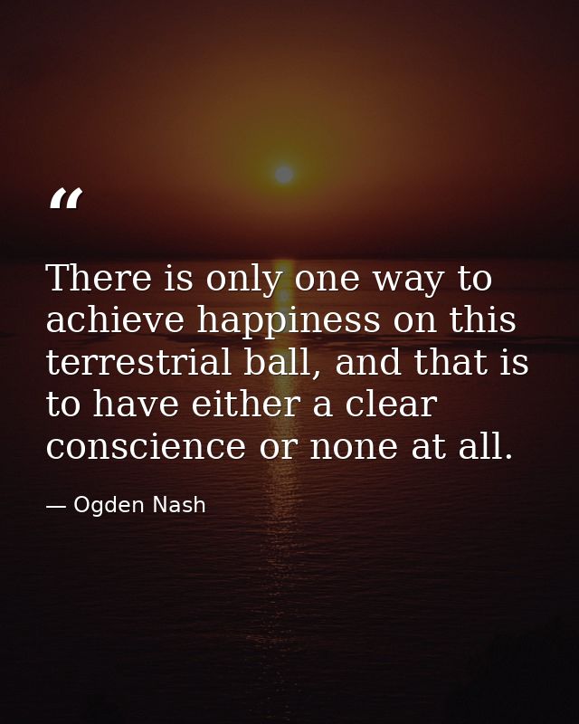 There is only one way to achieve happiness on this terrestrial ball, and that is to have either a clear conscience or no — Ogden Nash