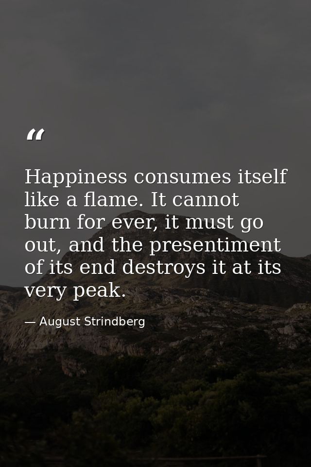 Happiness consumes itself like a flame. It cannot burn for ever, it must go out, and the presentiment of its end destroy — August Strindberg