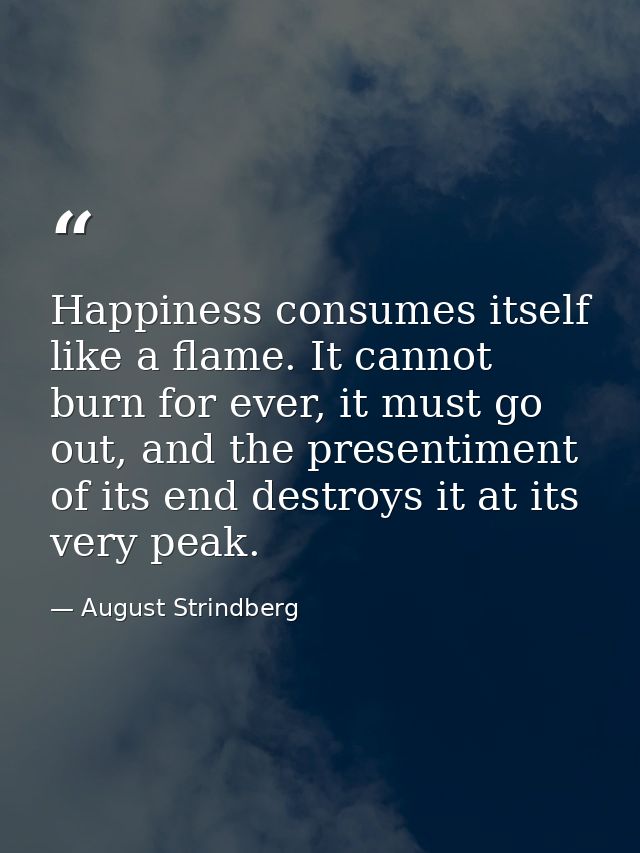 Happiness consumes itself like a flame. It cannot burn for ever, it must go out, and the presentiment of its end destroy — August Strindberg