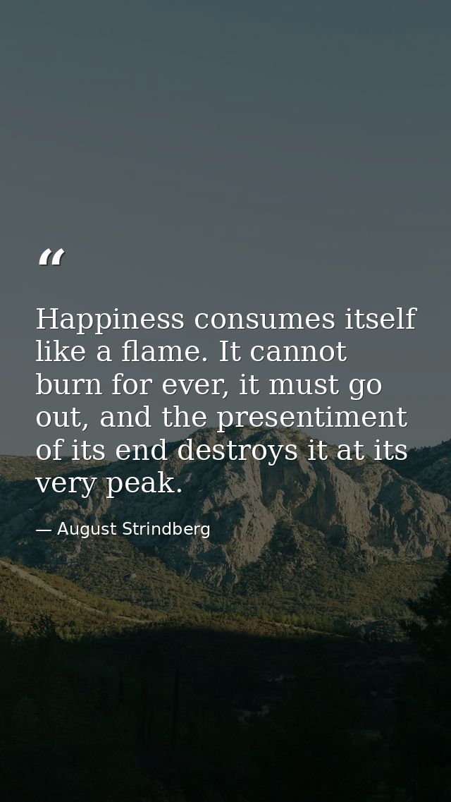 Happiness consumes itself like a flame. It cannot burn for ever, it must go out, and the presentiment of its end destroy — August Strindberg