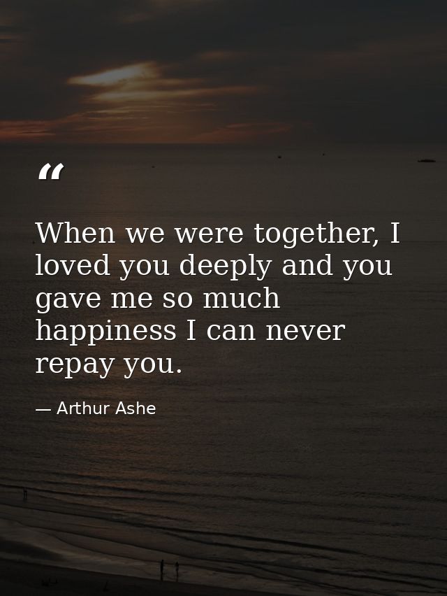 When we were together, I loved you deeply and you gave me so much happiness I can never repay you. — Arthur Ashe