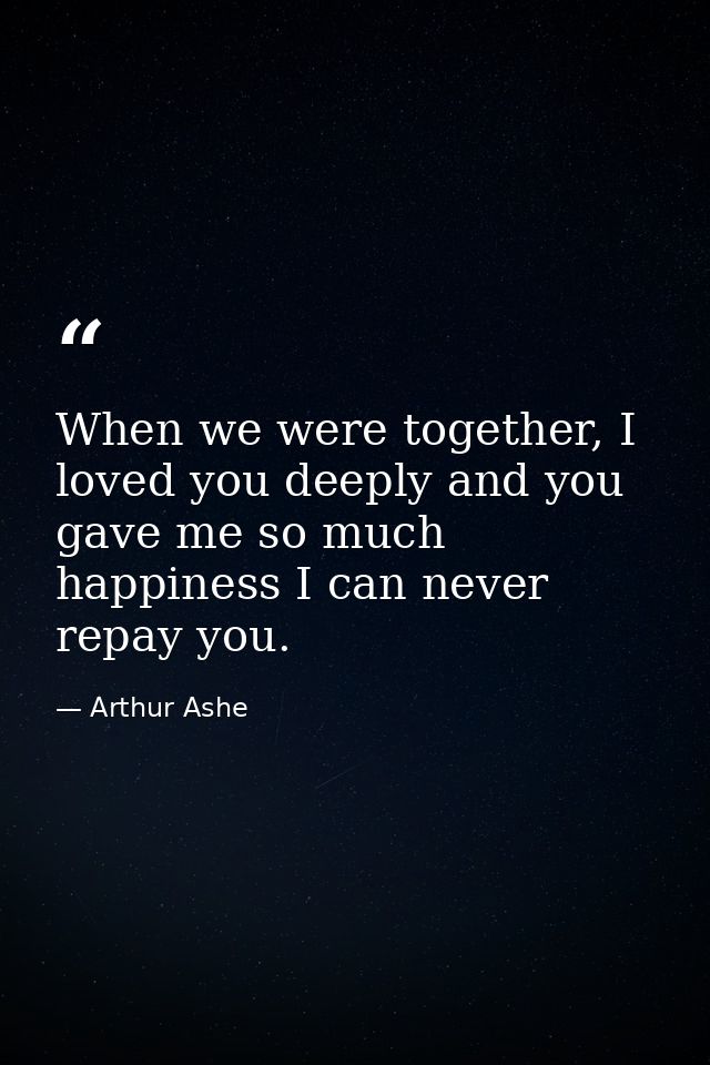 When we were together, I loved you deeply and you gave me so much happiness I can never repay you. — Arthur Ashe