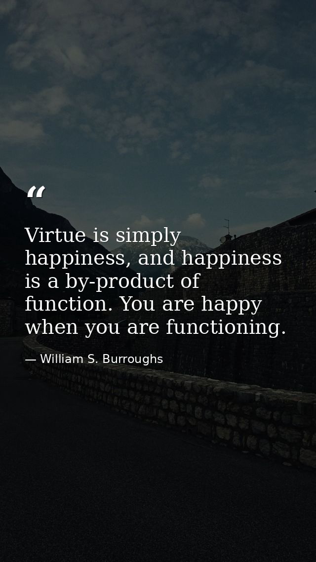 Virtue is simply happiness, and happiness is a by-product of function. You are happy when you are functioning. — William S. Burroughs