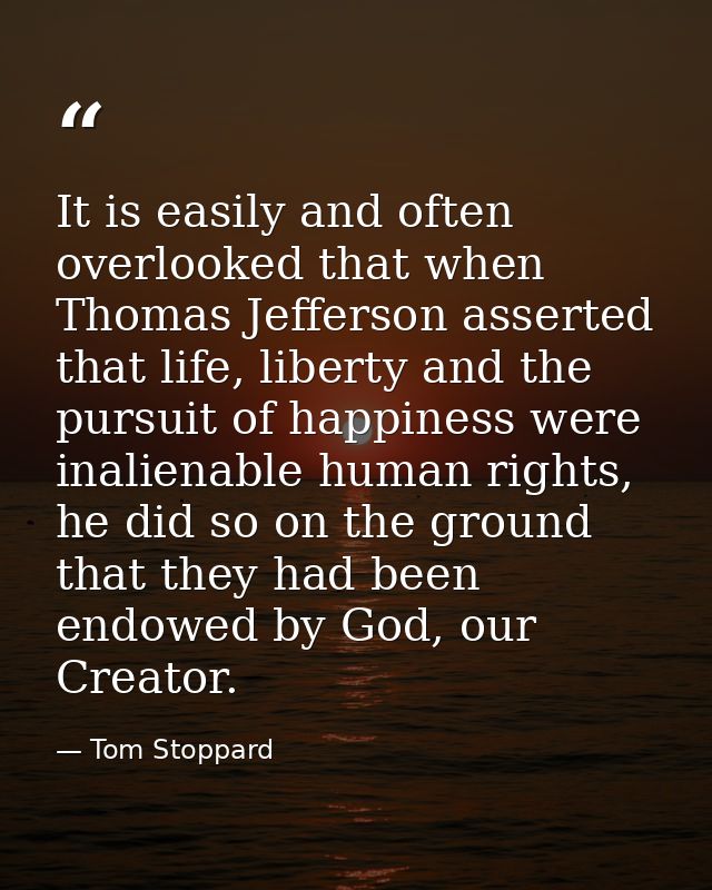 It is easily and often overlooked that when Thomas Jefferson asserted that life, liberty and the pursuit of happiness we — Tom Stoppard