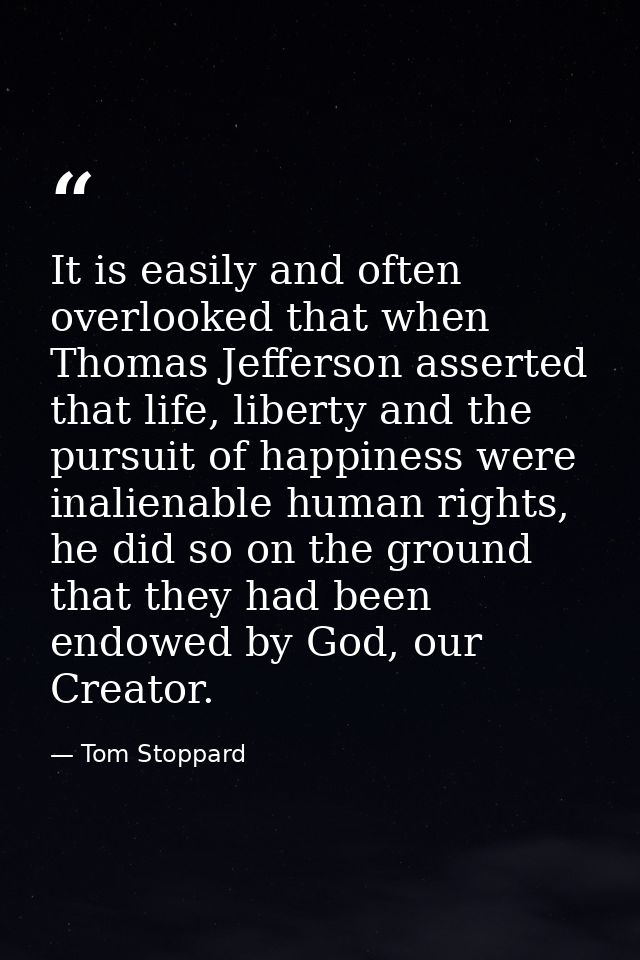 It is easily and often overlooked that when Thomas Jefferson asserted that life, liberty and the pursuit of happiness we — Tom Stoppard
