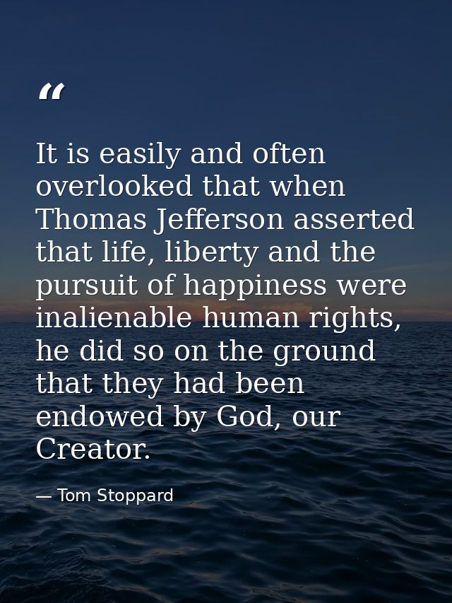 It is easily and often overlooked that when Thomas Jefferson asserted that life, liberty and the pursuit of happiness we — Tom Stoppard
