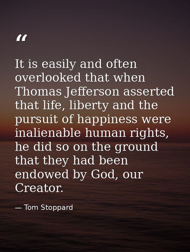 It is easily and often overlooked that when Thomas Jefferson asserted that life, liberty and the pursuit of happiness we — Tom Stoppard