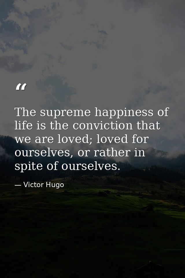 The supreme happiness of life is the conviction that we are loved; loved for ourselves, or rather in spite of ourselves. — Victor Hugo