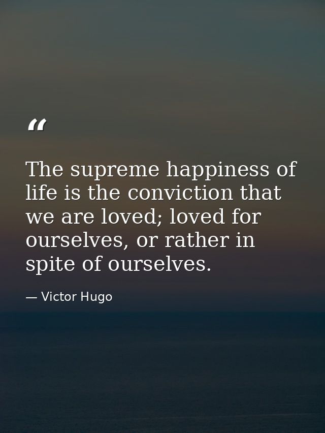 The supreme happiness of life is the conviction that we are loved; loved for ourselves, or rather in spite of ourselves. — Victor Hugo