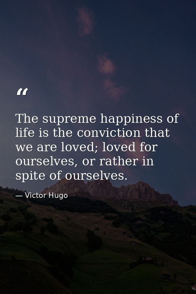 The supreme happiness of life is the conviction that we are loved; loved for ourselves, or rather in spite of ourselves. — Victor Hugo
