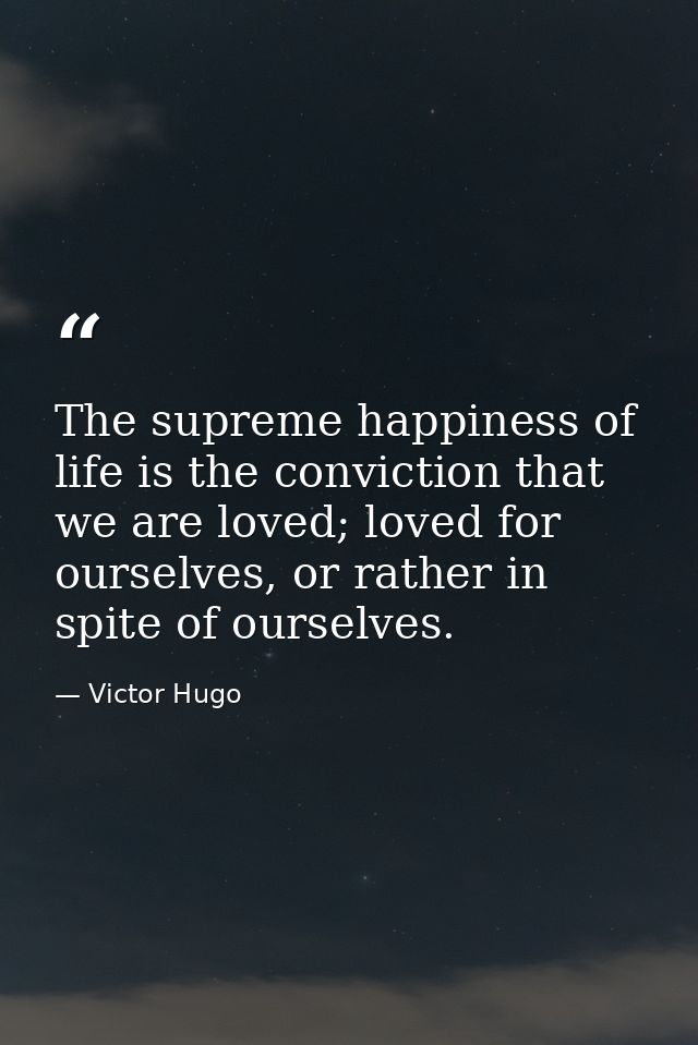 The supreme happiness of life is the conviction that we are loved; loved for ourselves, or rather in spite of ourselves. — Victor Hugo