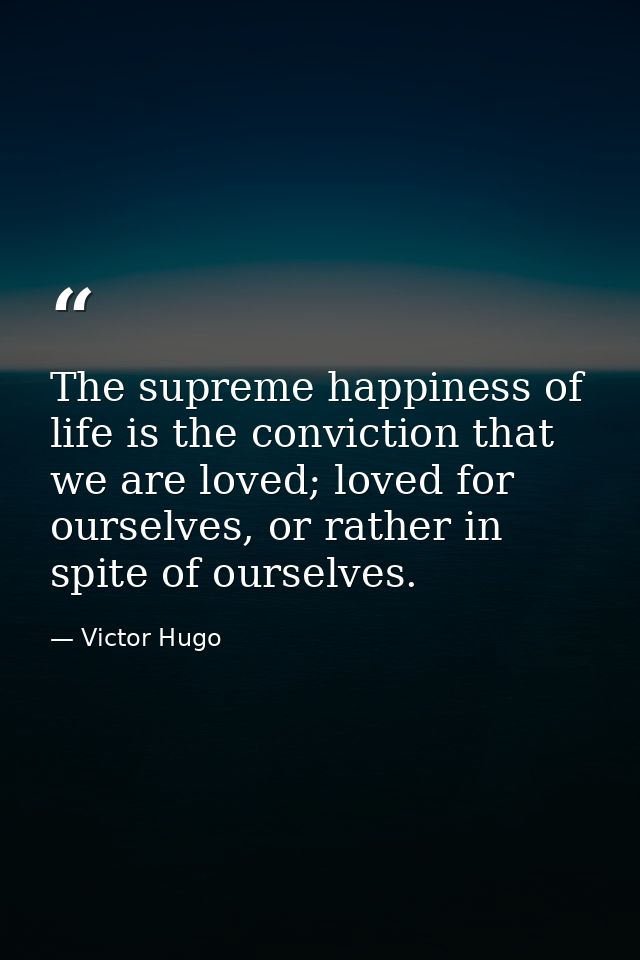The supreme happiness of life is the conviction that we are loved; loved for ourselves, or rather in spite of ourselves. — Victor Hugo