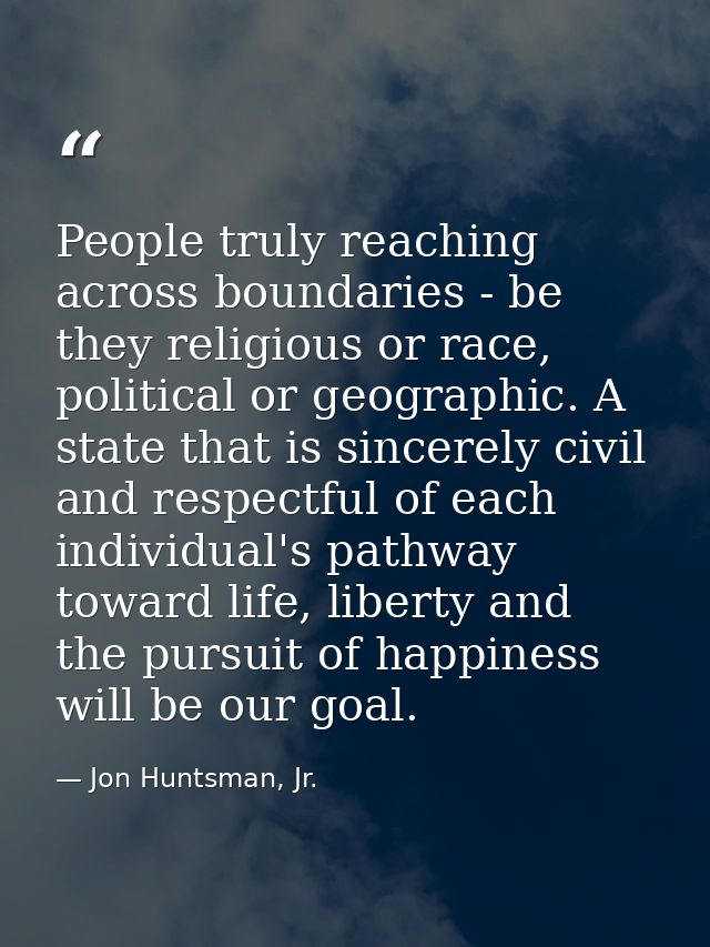 People truly reaching across boundaries - be they religious or race, political or geographic. A state that is sincerely  — Jon Huntsman, Jr.