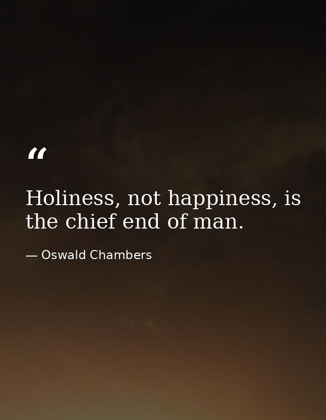Holiness, not happiness, is the chief end of man. — Oswald Chambers