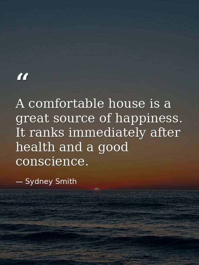 A comfortable house is a great source of happiness. It ranks immediately after health and a good conscience. — Sydney Smith
