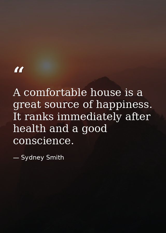 A comfortable house is a great source of happiness. It ranks immediately after health and a good conscience. — Sydney Smith