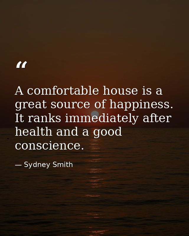 A comfortable house is a great source of happiness. It ranks immediately after health and a good conscience. — Sydney Smith