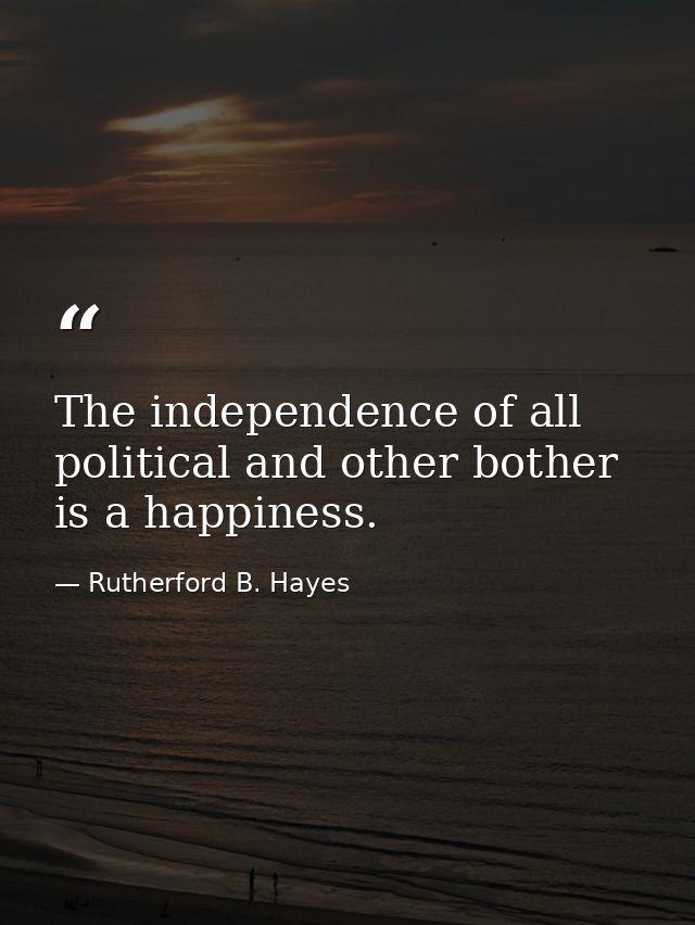 The independence of all political and other bother is a happiness. — Rutherford B. Hayes