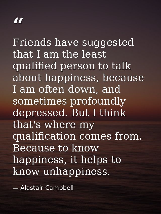 Friends have suggested that I am the least qualified person to talk about happiness, because I am often down, and someti — Alastair Campbell