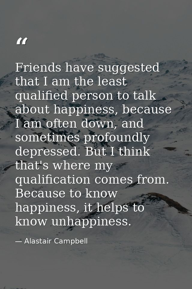 Friends have suggested that I am the least qualified person to talk about happiness, because I am often down, and someti — Alastair Campbell