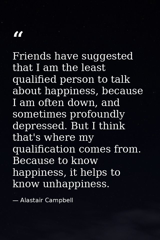 Friends have suggested that I am the least qualified person to talk about happiness, because I am often down, and someti — Alastair Campbell