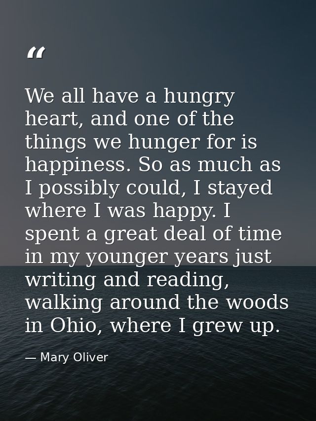 We all have a hungry heart, and one of the things we hunger for is happiness. So as much as I possibly could, I stayed w — Mary Oliver