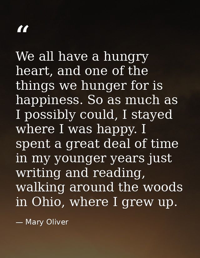 We all have a hungry heart, and one of the things we hunger for is happiness. So as much as I possibly could, I stayed w — Mary Oliver