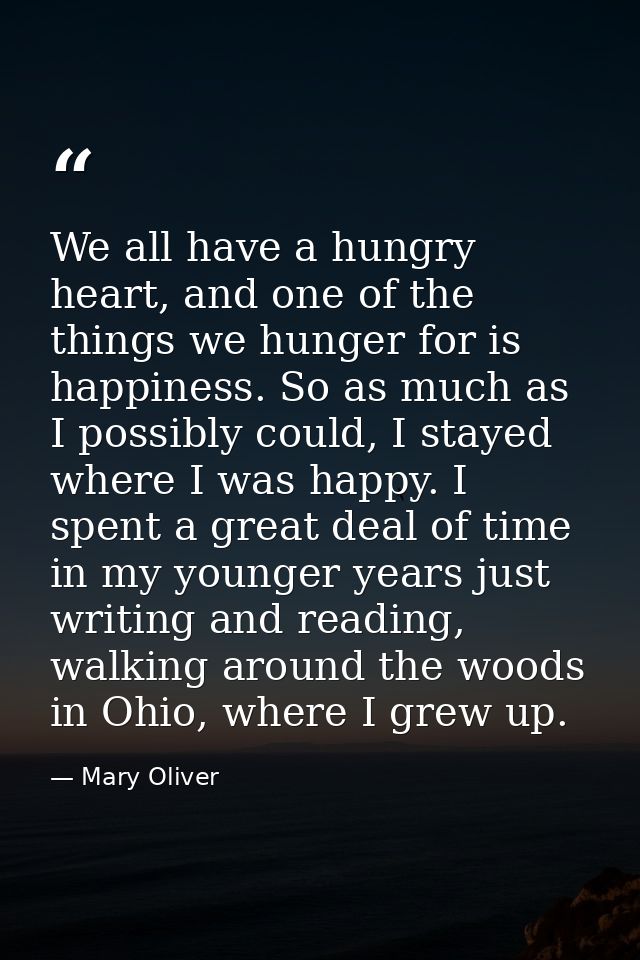 We all have a hungry heart, and one of the things we hunger for is happiness. So as much as I possibly could, I stayed w — Mary Oliver
