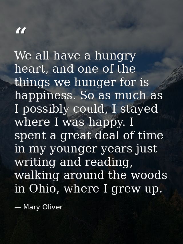 We all have a hungry heart, and one of the things we hunger for is happiness. So as much as I possibly could, I stayed w — Mary Oliver