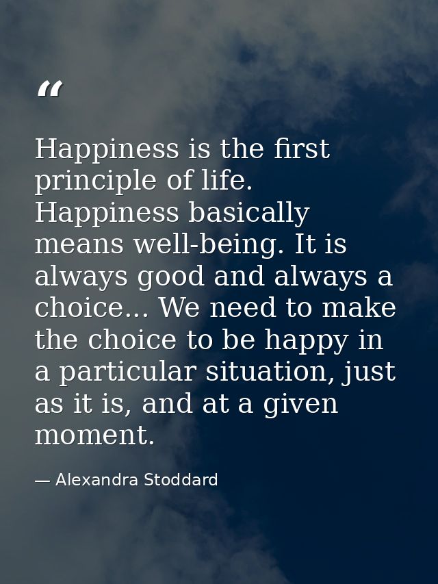 Happiness is the first principle of life. Happiness basically means well-being. It is always good and always a choice... — Alexandra Stoddard