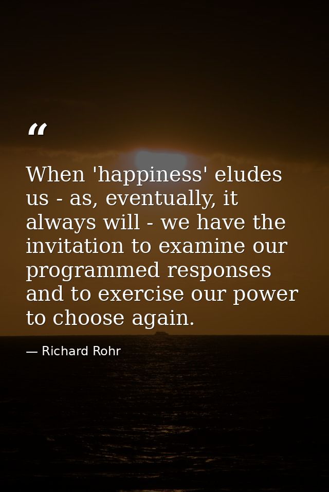 When 'happiness' eludes us - as, eventually, it always will - we have the invitation to examine our programmed responses — Richard Rohr