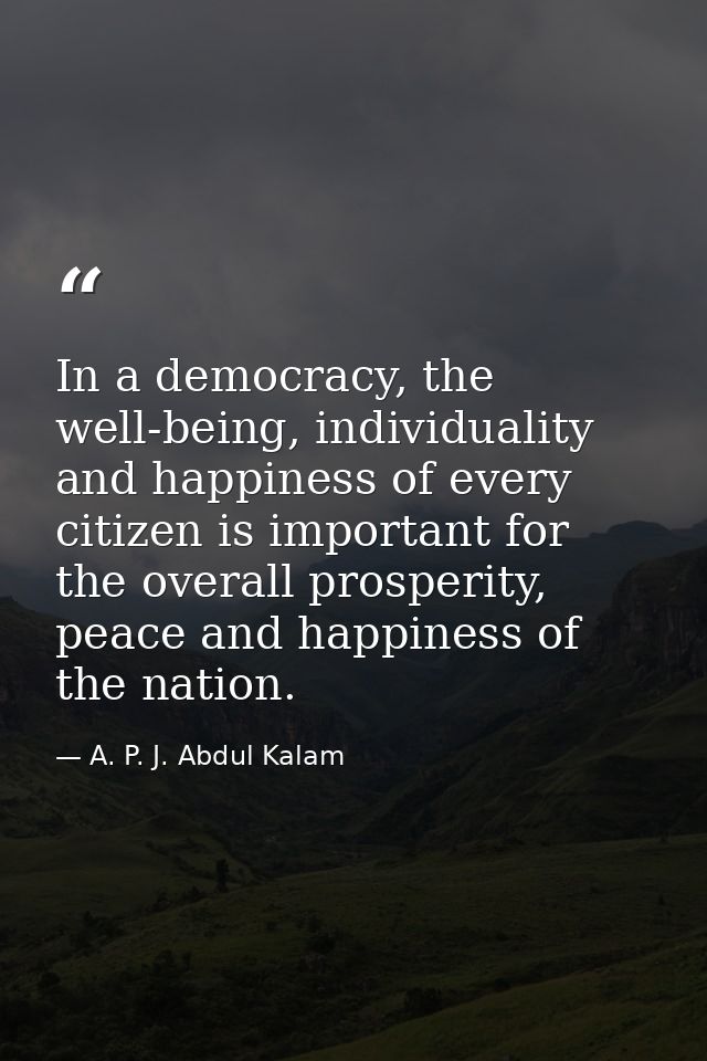 In a democracy, the well-being, individuality and happiness of every citizen is important for the overall prosperity, pe — A. P. J. Abdul Kalam