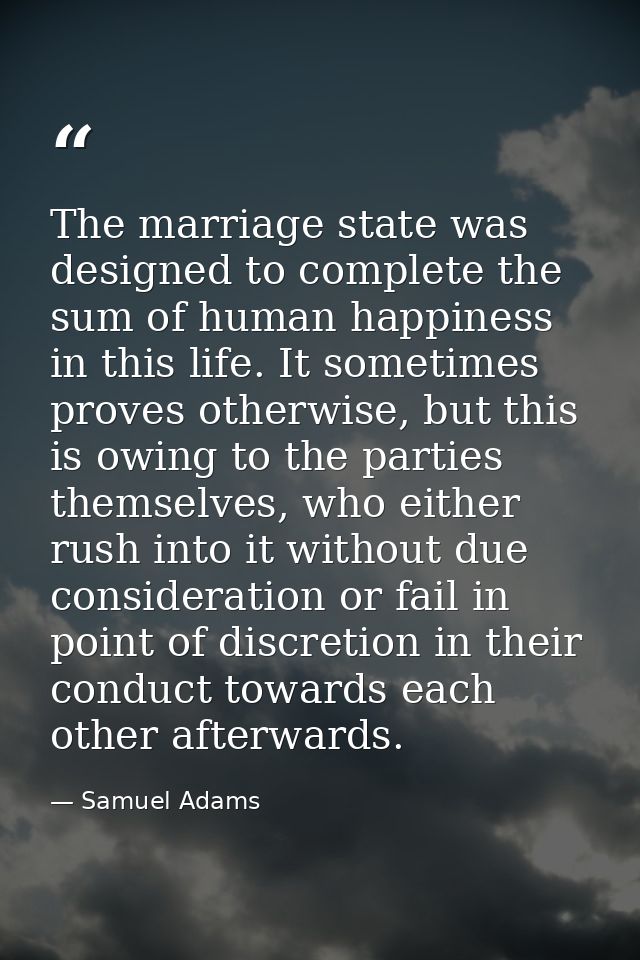 The marriage state was designed to complete the sum of human happiness in this life. It sometimes proves otherwise, but  — Samuel Adams