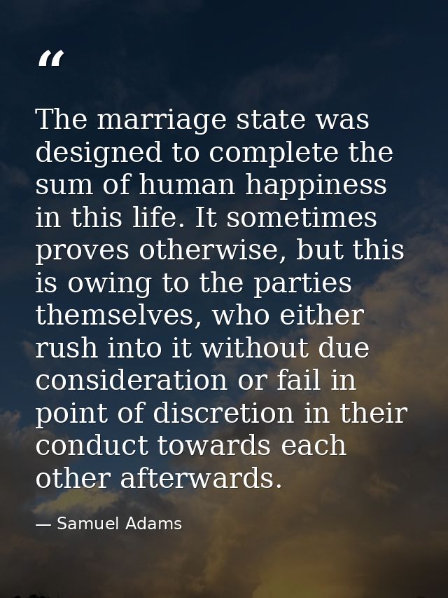 The marriage state was designed to complete the sum of human happiness in this life. It sometimes proves otherwise, but  — Samuel Adams