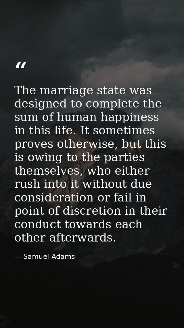 The marriage state was designed to complete the sum of human happiness in this life. It sometimes proves otherwise, but  — Samuel Adams