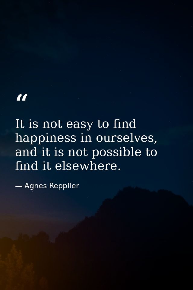 It is not easy to find happiness in ourselves, and it is not possible to find it elsewhere. — Agnes Repplier