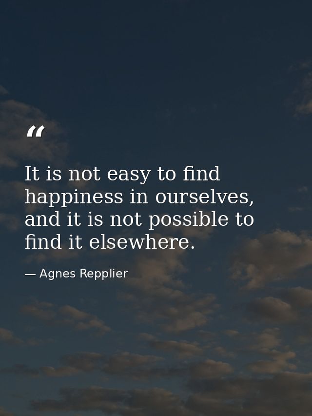 It is not easy to find happiness in ourselves, and it is not possible to find it elsewhere. — Agnes Repplier