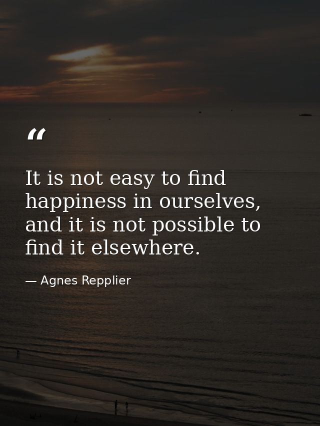 It is not easy to find happiness in ourselves, and it is not possible to find it elsewhere. — Agnes Repplier